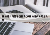 区块链公司值不值得去[做区块链的公司怎么样]