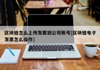 区块链怎么上传发票到公司账号[区块链电子发票怎么操作]