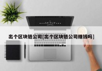 出个区块链公司[出个区块链公司赚钱吗]