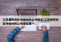 江苏推荐的区块链材料公司排名[江苏推荐的区块链材料公司排名第一]