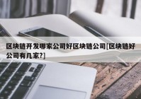 区块链开发哪家公司好区块链公司[区块链好公司有几家?]