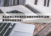 怎么找到公司开发的区块链软件呢知乎[在哪里找区块链新项目]