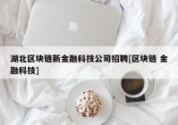 湖北区块链新金融科技公司招聘[区块链 金融科技]