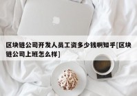 区块链公司开发人员工资多少钱啊知乎[区块链公司上班怎么样]