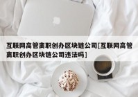 互联网高管离职创办区块链公司[互联网高管离职创办区块链公司违法吗]