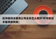 区块链技术服务公司名称怎么取好[区块链技术服务提供商]