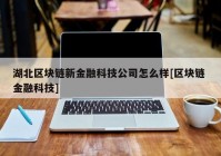 湖北区块链新金融科技公司怎么样[区块链 金融科技]