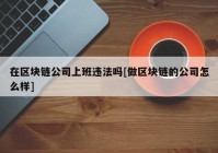 在区块链公司上班违法吗[做区块链的公司怎么样]