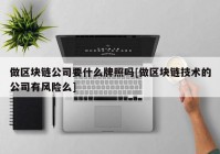 做区块链公司要什么牌照吗[做区块链技术的公司有风险么]