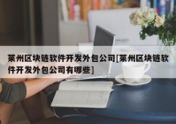 莱州区块链软件开发外包公司[莱州区块链软件开发外包公司有哪些]