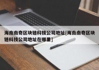 海南南奇区块链科技公司地址[海南南奇区块链科技公司地址在哪里]