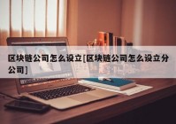 区块链公司怎么设立[区块链公司怎么设立分公司]