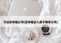 万达区块链公司[区块链达人属于哪家公司]