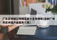 广东区块链公司排名前十名有哪些[目前广州市区块链产业园有几家]