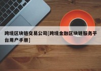 跨境区块链交易公司[跨境金融区块链服务平台用户手册]