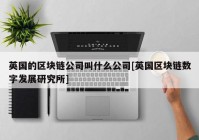 英国的区块链公司叫什么公司[英国区块链数字发展研究所]