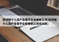 区块链个人资产交易平台有哪些公司[区块链个人资产交易平台有哪些公司可以做]