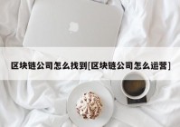 区块链公司怎么找到[区块链公司怎么运营]