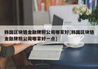 韩国区块链金融牌照公司哪家好[韩国区块链金融牌照公司哪家好一点]