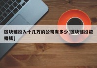 区块链投入十几万的公司有多少[区块链投资赚钱]