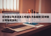 区块链公司违法员工拘留几天能解除[区块链公司加班多吗]