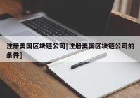 注册美国区块链公司[注册美国区块链公司的条件]