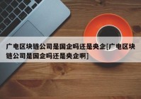 广电区块链公司是国企吗还是央企[广电区块链公司是国企吗还是央企啊]