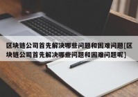 区块链公司首先解决哪些问题和困难问题[区块链公司首先解决哪些问题和困难问题呢]