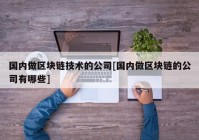 国内做区块链技术的公司[国内做区块链的公司有哪些]