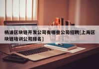 杨浦区块链开发公司有哪些公司招聘[上海区块链培训公司排名]