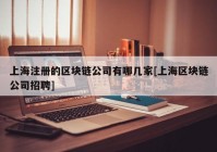 上海注册的区块链公司有哪几家[上海区块链公司招聘]